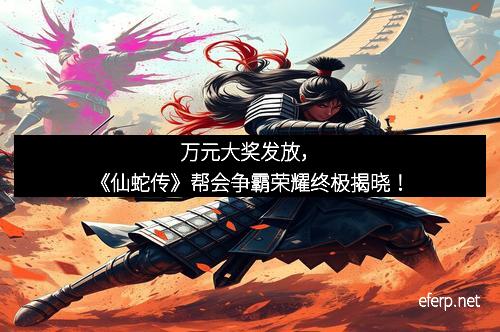 万元大奖发放，《仙蛇传》帮会争霸荣耀终极揭晓！